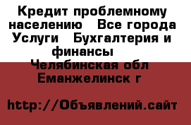 Кредит проблемному населению - Все города Услуги » Бухгалтерия и финансы   . Челябинская обл.,Еманжелинск г.